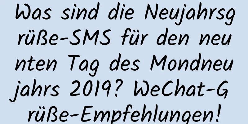 Was sind die Neujahrsgrüße-SMS für den neunten Tag des Mondneujahrs 2019? WeChat-Grüße-Empfehlungen!