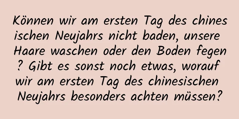 Können wir am ersten Tag des chinesischen Neujahrs nicht baden, unsere Haare waschen oder den Boden fegen? Gibt es sonst noch etwas, worauf wir am ersten Tag des chinesischen Neujahrs besonders achten müssen?