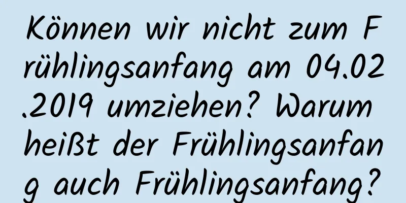 Können wir nicht zum Frühlingsanfang am 04.02.2019 umziehen? Warum heißt der Frühlingsanfang auch Frühlingsanfang?