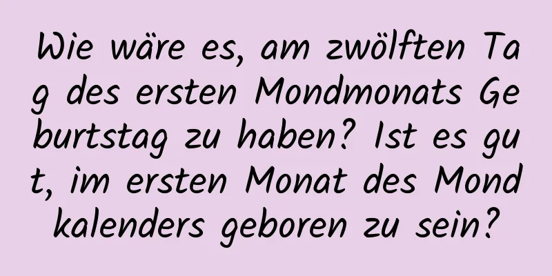 Wie wäre es, am zwölften Tag des ersten Mondmonats Geburtstag zu haben? Ist es gut, im ersten Monat des Mondkalenders geboren zu sein?