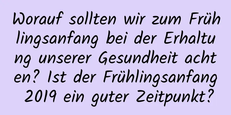 Worauf sollten wir zum Frühlingsanfang bei der Erhaltung unserer Gesundheit achten? Ist der Frühlingsanfang 2019 ein guter Zeitpunkt?