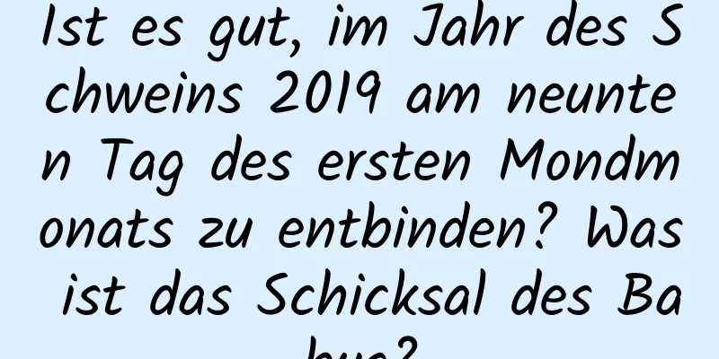 Ist es gut, im Jahr des Schweins 2019 am neunten Tag des ersten Mondmonats zu entbinden? Was ist das Schicksal des Babys?