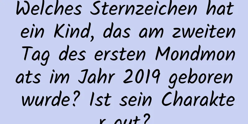 Welches Sternzeichen hat ein Kind, das am zweiten Tag des ersten Mondmonats im Jahr 2019 geboren wurde? Ist sein Charakter gut?