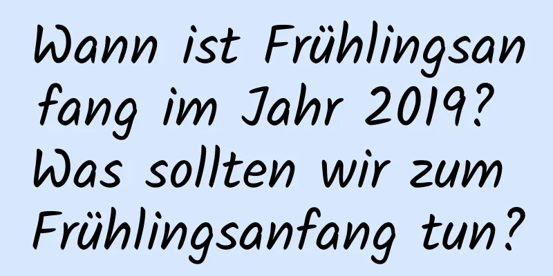 Wann ist Frühlingsanfang im Jahr 2019? Was sollten wir zum Frühlingsanfang tun?