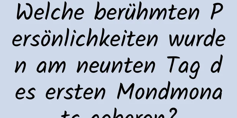 Welche berühmten Persönlichkeiten wurden am neunten Tag des ersten Mondmonats geboren?