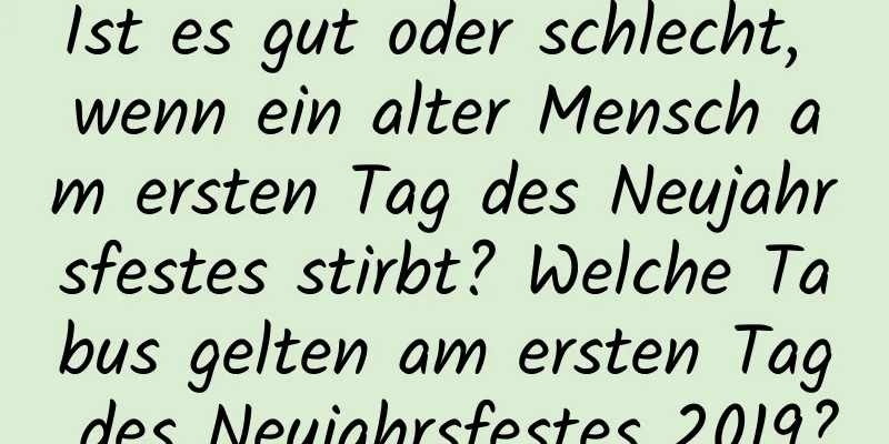 Ist es gut oder schlecht, wenn ein alter Mensch am ersten Tag des Neujahrsfestes stirbt? Welche Tabus gelten am ersten Tag des Neujahrsfestes 2019?