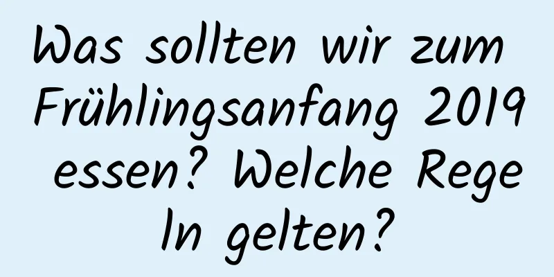 Was sollten wir zum Frühlingsanfang 2019 essen? Welche Regeln gelten?