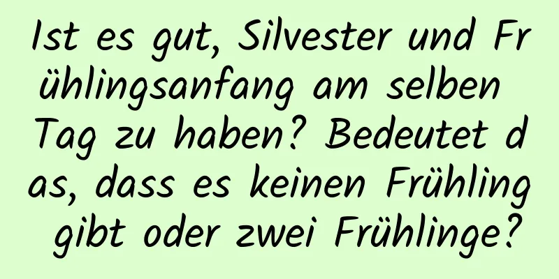 Ist es gut, Silvester und Frühlingsanfang am selben Tag zu haben? Bedeutet das, dass es keinen Frühling gibt oder zwei Frühlinge?