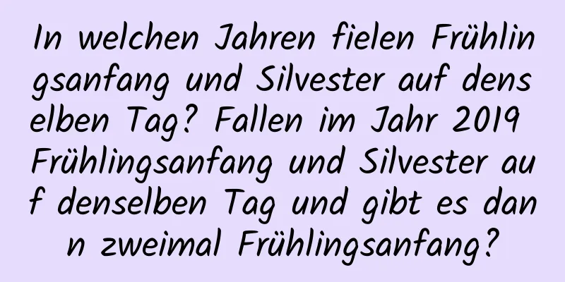 In welchen Jahren fielen Frühlingsanfang und Silvester auf denselben Tag? Fallen im Jahr 2019 Frühlingsanfang und Silvester auf denselben Tag und gibt es dann zweimal Frühlingsanfang?