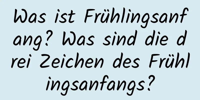 Was ist Frühlingsanfang? Was sind die drei Zeichen des Frühlingsanfangs?