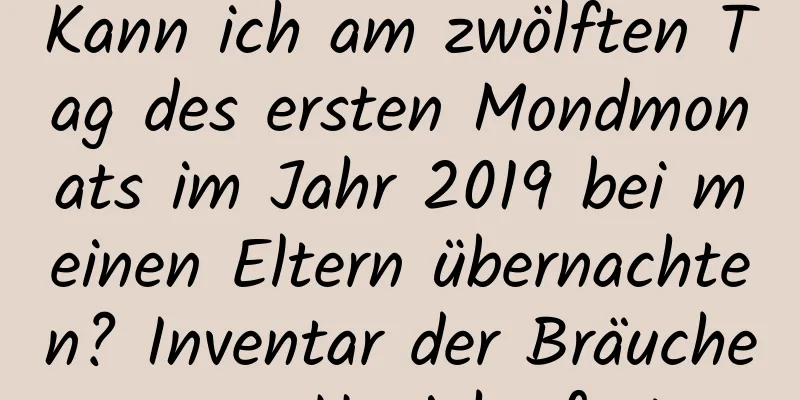 Kann ich am zwölften Tag des ersten Mondmonats im Jahr 2019 bei meinen Eltern übernachten? Inventar der Bräuche zum Neujahrsfest