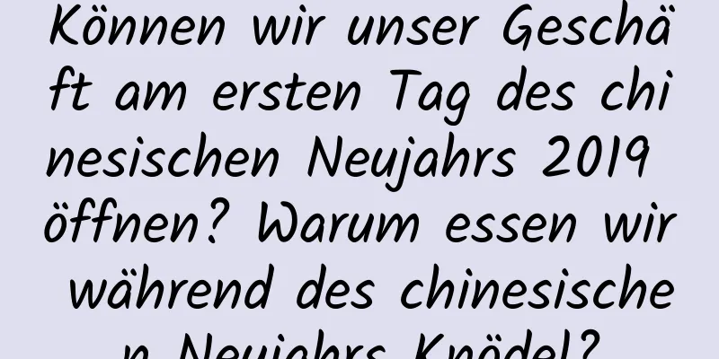 Können wir unser Geschäft am ersten Tag des chinesischen Neujahrs 2019 öffnen? Warum essen wir während des chinesischen Neujahrs Knödel?