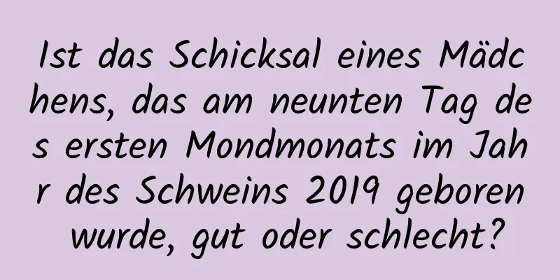 Ist das Schicksal eines Mädchens, das am neunten Tag des ersten Mondmonats im Jahr des Schweins 2019 geboren wurde, gut oder schlecht?