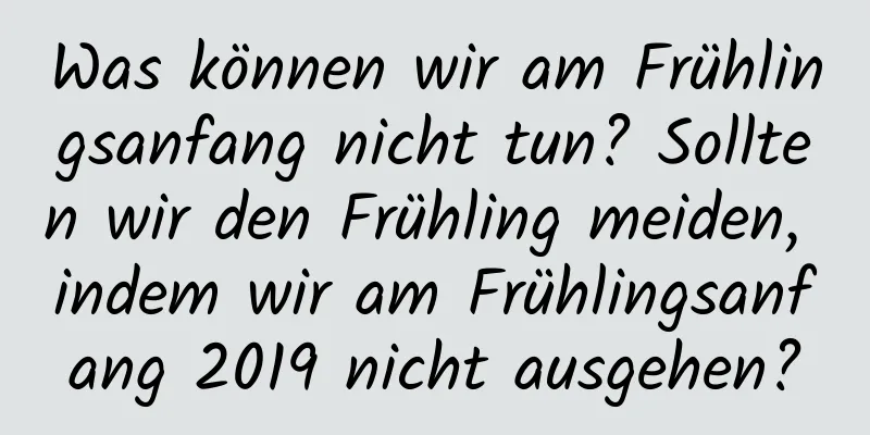 Was können wir am Frühlingsanfang nicht tun? Sollten wir den Frühling meiden, indem wir am Frühlingsanfang 2019 nicht ausgehen?