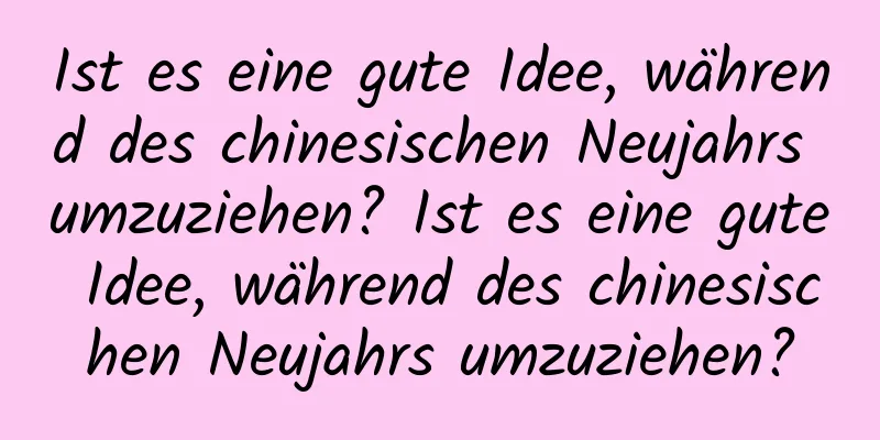 Ist es eine gute Idee, während des chinesischen Neujahrs umzuziehen? Ist es eine gute Idee, während des chinesischen Neujahrs umzuziehen?