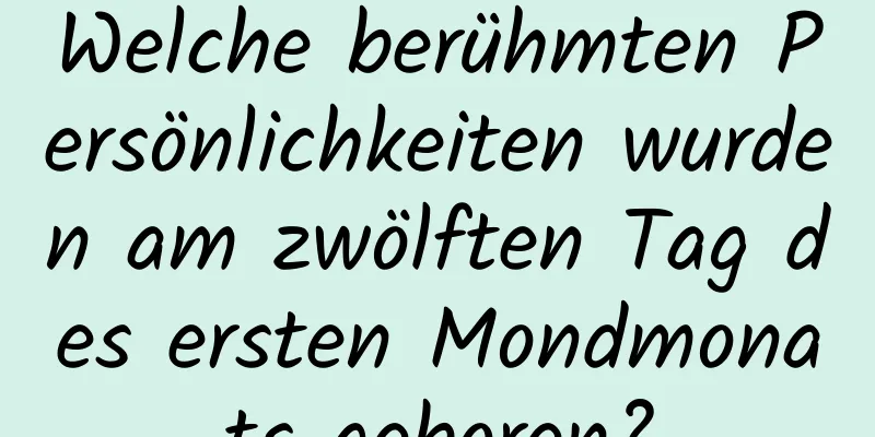 Welche berühmten Persönlichkeiten wurden am zwölften Tag des ersten Mondmonats geboren?