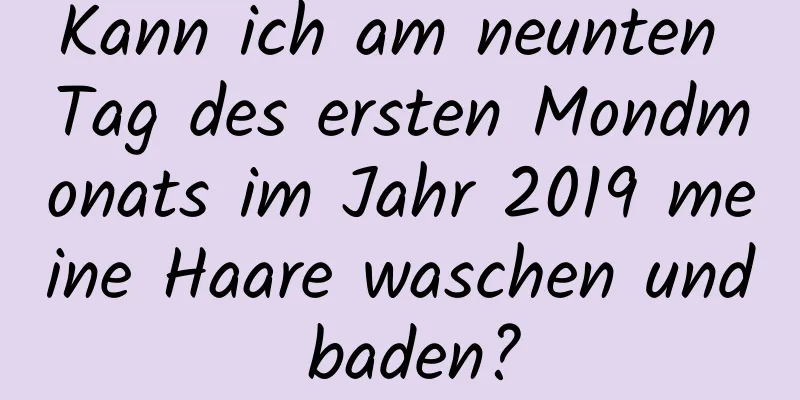 Kann ich am neunten Tag des ersten Mondmonats im Jahr 2019 meine Haare waschen und baden?