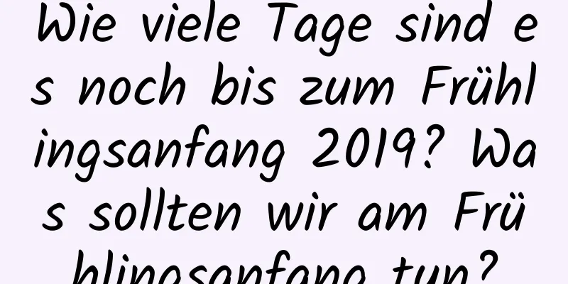 Wie viele Tage sind es noch bis zum Frühlingsanfang 2019? Was sollten wir am Frühlingsanfang tun?