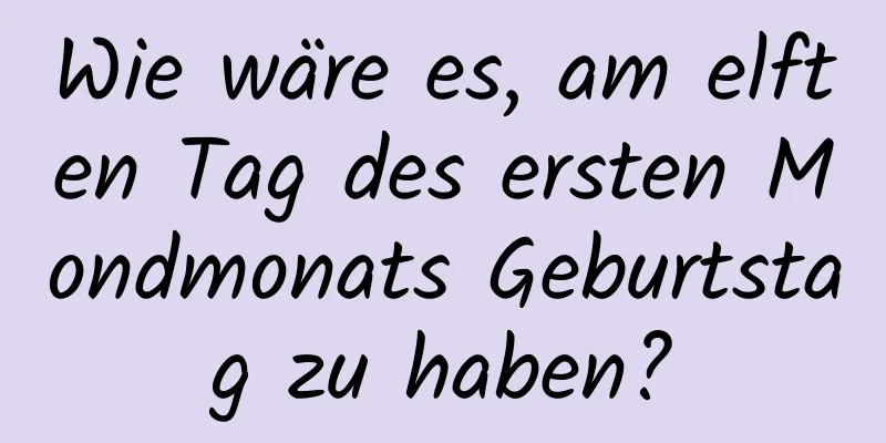 Wie wäre es, am elften Tag des ersten Mondmonats Geburtstag zu haben?