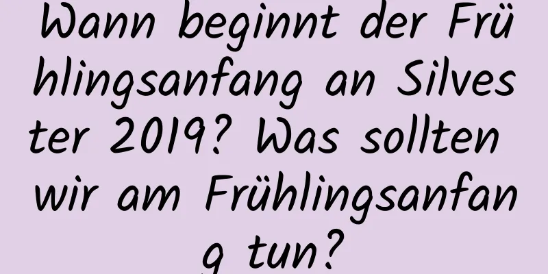 Wann beginnt der Frühlingsanfang an Silvester 2019? Was sollten wir am Frühlingsanfang tun?