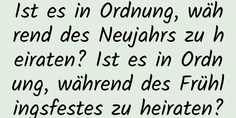 Ist es in Ordnung, während des Neujahrs zu heiraten? Ist es in Ordnung, während des Frühlingsfestes zu heiraten?