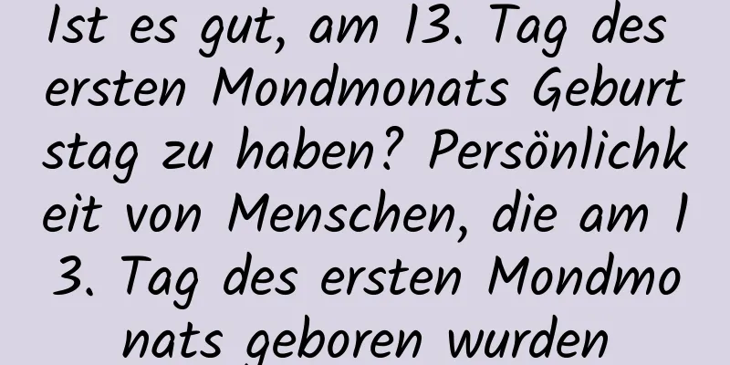 Ist es gut, am 13. Tag des ersten Mondmonats Geburtstag zu haben? Persönlichkeit von Menschen, die am 13. Tag des ersten Mondmonats geboren wurden