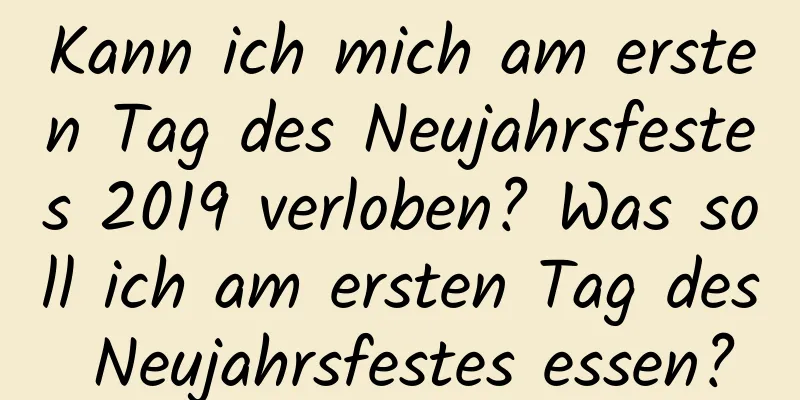 Kann ich mich am ersten Tag des Neujahrsfestes 2019 verloben? Was soll ich am ersten Tag des Neujahrsfestes essen?