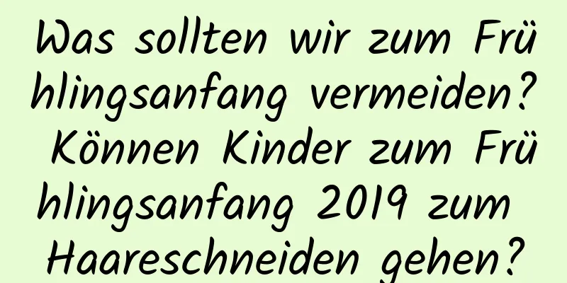 Was sollten wir zum Frühlingsanfang vermeiden? Können Kinder zum Frühlingsanfang 2019 zum Haareschneiden gehen?