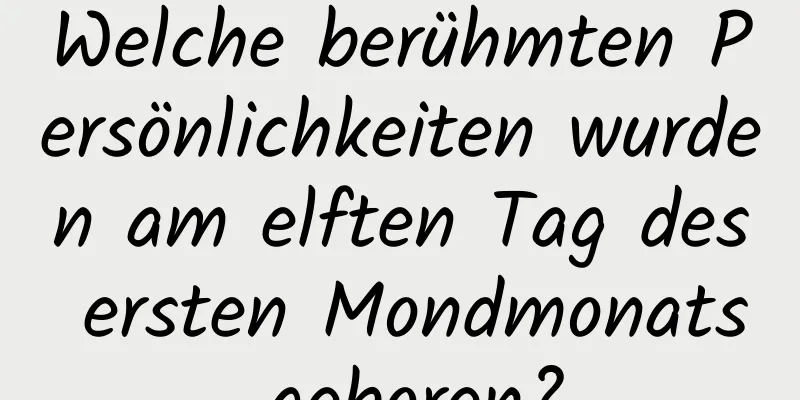 Welche berühmten Persönlichkeiten wurden am elften Tag des ersten Mondmonats geboren?