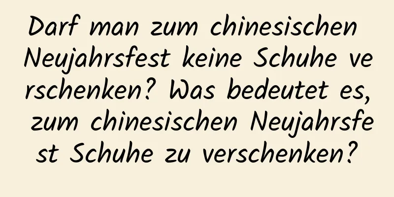 Darf man zum chinesischen Neujahrsfest keine Schuhe verschenken? Was bedeutet es, zum chinesischen Neujahrsfest Schuhe zu verschenken?