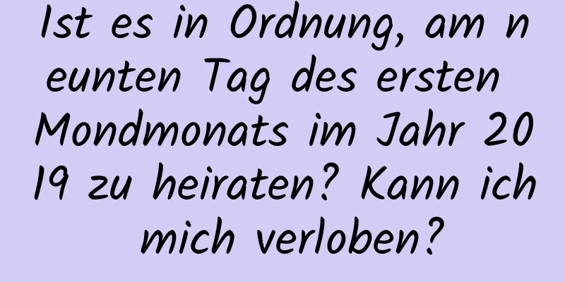 Ist es in Ordnung, am neunten Tag des ersten Mondmonats im Jahr 2019 zu heiraten? Kann ich mich verloben?