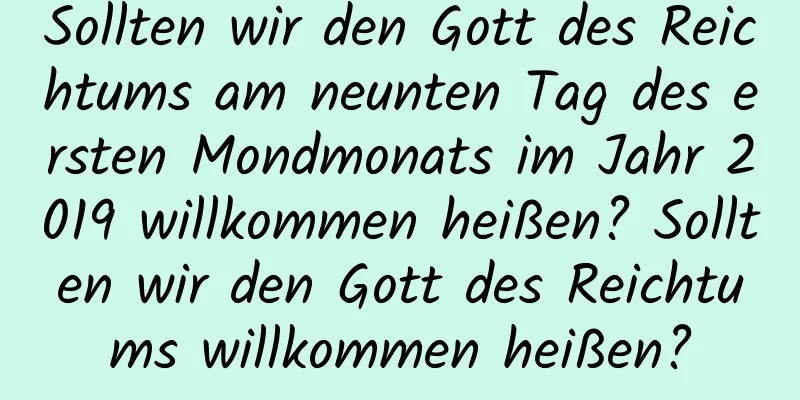 Sollten wir den Gott des Reichtums am neunten Tag des ersten Mondmonats im Jahr 2019 willkommen heißen? Sollten wir den Gott des Reichtums willkommen heißen?