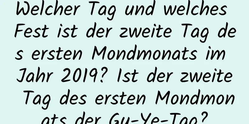 Welcher Tag und welches Fest ist der zweite Tag des ersten Mondmonats im Jahr 2019? Ist der zweite Tag des ersten Mondmonats der Gu-Ye-Tag?