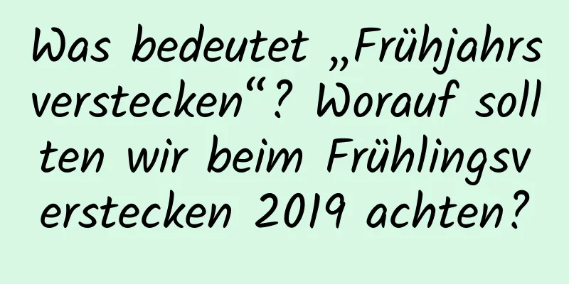 Was bedeutet „Frühjahrsverstecken“? Worauf sollten wir beim Frühlingsverstecken 2019 achten?