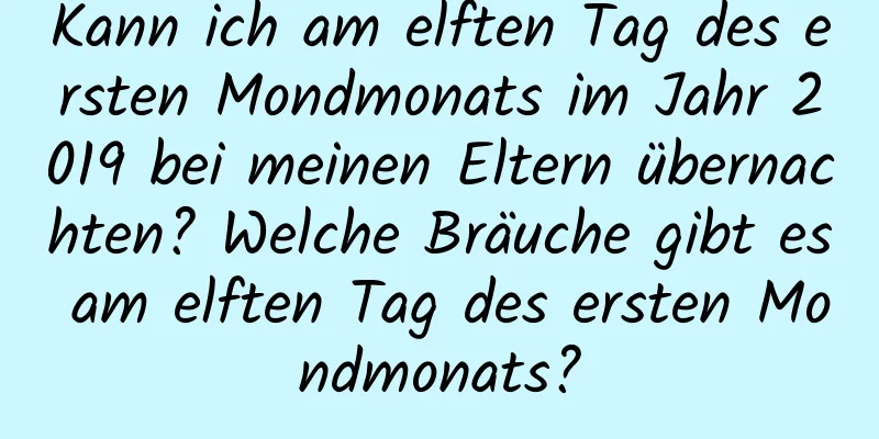 Kann ich am elften Tag des ersten Mondmonats im Jahr 2019 bei meinen Eltern übernachten? Welche Bräuche gibt es am elften Tag des ersten Mondmonats?