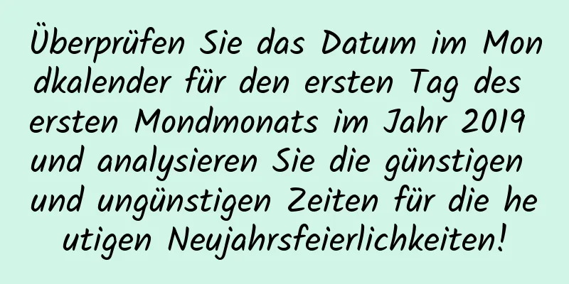 Überprüfen Sie das Datum im Mondkalender für den ersten Tag des ersten Mondmonats im Jahr 2019 und analysieren Sie die günstigen und ungünstigen Zeiten für die heutigen Neujahrsfeierlichkeiten!