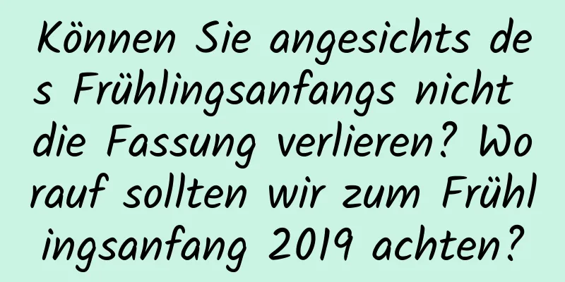 Können Sie angesichts des Frühlingsanfangs nicht die Fassung verlieren? Worauf sollten wir zum Frühlingsanfang 2019 achten?