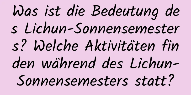 Was ist die Bedeutung des Lichun-Sonnensemesters? Welche Aktivitäten finden während des Lichun-Sonnensemesters statt?