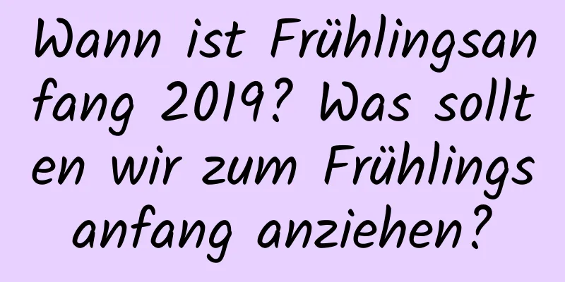 Wann ist Frühlingsanfang 2019? Was sollten wir zum Frühlingsanfang anziehen?