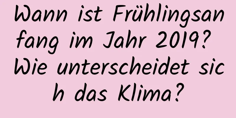 Wann ist Frühlingsanfang im Jahr 2019? Wie unterscheidet sich das Klima?