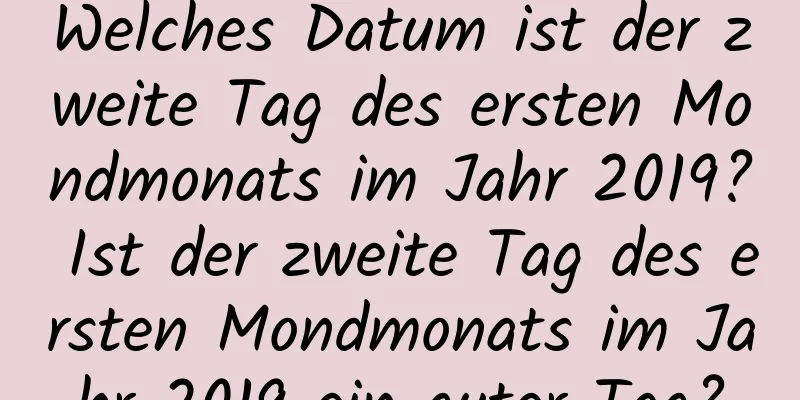 Welches Datum ist der zweite Tag des ersten Mondmonats im Jahr 2019? Ist der zweite Tag des ersten Mondmonats im Jahr 2019 ein guter Tag?