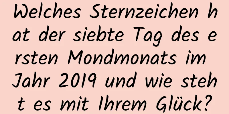 Welches Sternzeichen hat der siebte Tag des ersten Mondmonats im Jahr 2019 und wie steht es mit Ihrem Glück?