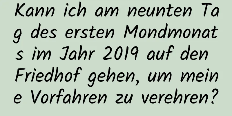 Kann ich am neunten Tag des ersten Mondmonats im Jahr 2019 auf den Friedhof gehen, um meine Vorfahren zu verehren?