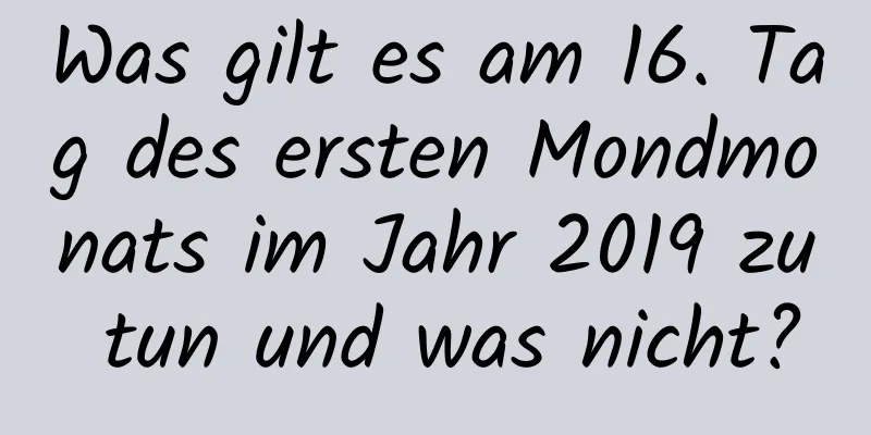 Was gilt es am 16. Tag des ersten Mondmonats im Jahr 2019 zu tun und was nicht?