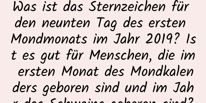 Was ist das Sternzeichen für den neunten Tag des ersten Mondmonats im Jahr 2019? Ist es gut für Menschen, die im ersten Monat des Mondkalenders geboren sind und im Jahr des Schweins geboren sind?