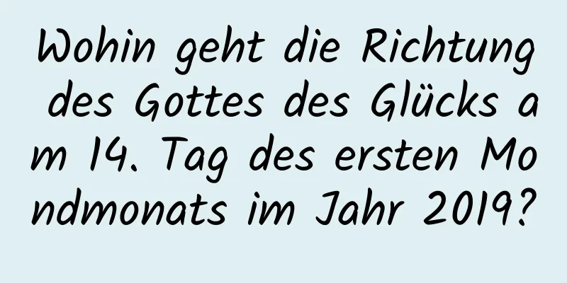 Wohin geht die Richtung des Gottes des Glücks am 14. Tag des ersten Mondmonats im Jahr 2019?