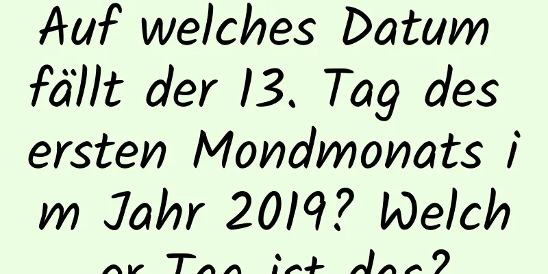 Auf welches Datum fällt der 13. Tag des ersten Mondmonats im Jahr 2019? Welcher Tag ist das?