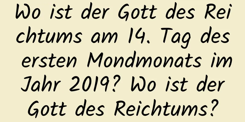 Wo ist der Gott des Reichtums am 14. Tag des ersten Mondmonats im Jahr 2019? Wo ist der Gott des Reichtums?