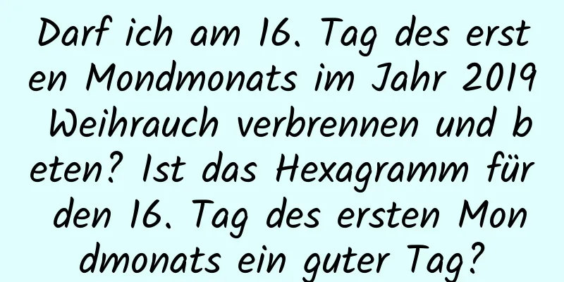 Darf ich am 16. Tag des ersten Mondmonats im Jahr 2019 Weihrauch verbrennen und beten? Ist das Hexagramm für den 16. Tag des ersten Mondmonats ein guter Tag?