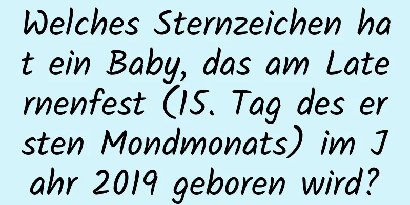 Welches Sternzeichen hat ein Baby, das am Laternenfest (15. Tag des ersten Mondmonats) im Jahr 2019 geboren wird?